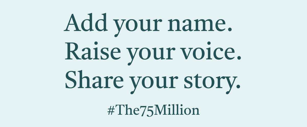 Add your name. Raise your voice. Share your story. #The75Million